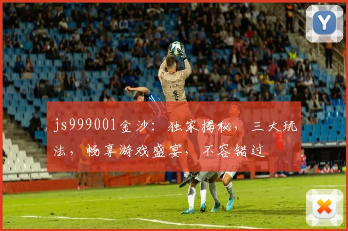 js999001金沙：独家揭秘，三大玩法，畅享游戏盛宴，不容错过