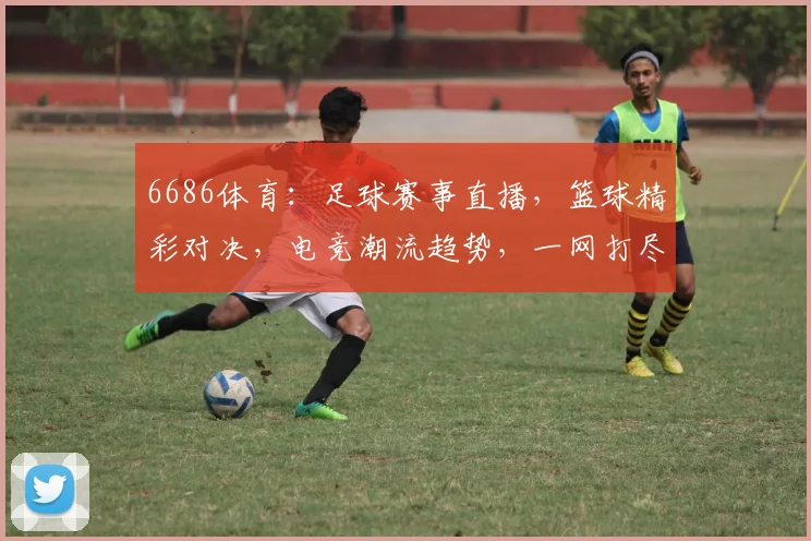6686体育：足球赛事直播，篮球精彩对决，电竞潮流趋势，一网打尽
