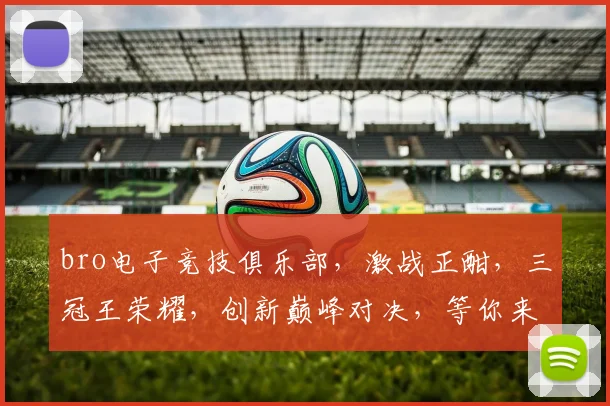 bro电子竞技俱乐部，激战正酣，三冠王荣耀，创新巅峰对决，等你来战