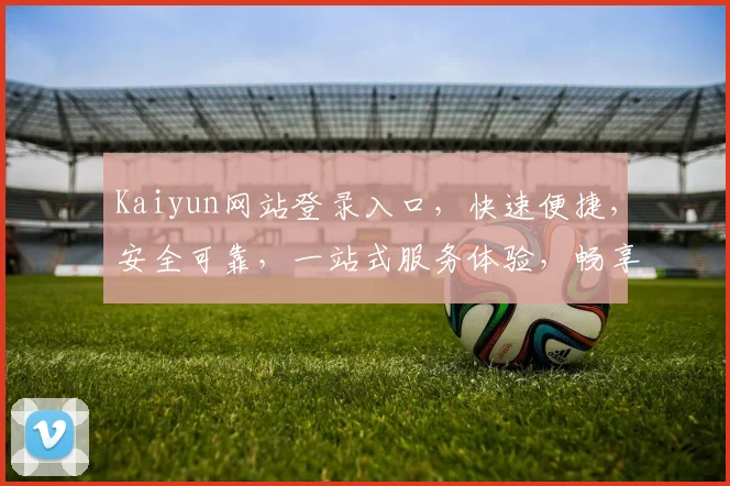 Kaiyun网站登录入口，快速便捷，安全可靠，一站式服务体验，畅享无限