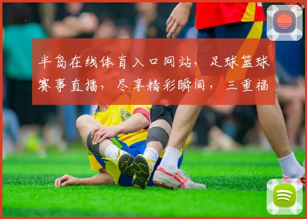 半岛在线体育入口网站，足球篮球赛事直播，尽享精彩瞬间，三重福利等你来