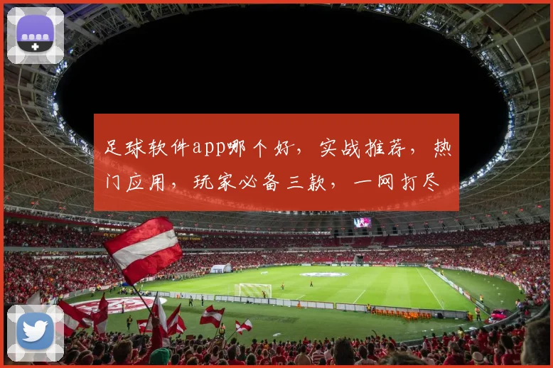 足球软件app哪个好，实战推荐，热门应用，玩家必备三款，一网打尽