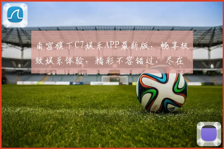 南宫旗下C7娱乐APP最新版，畅享极致娱乐体验，精彩不容错过，尽在南宫C7
