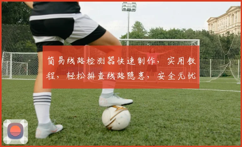简易线路检测器快速制作，实用教程，轻松排查线路隐患，安全无忧，三步搞定