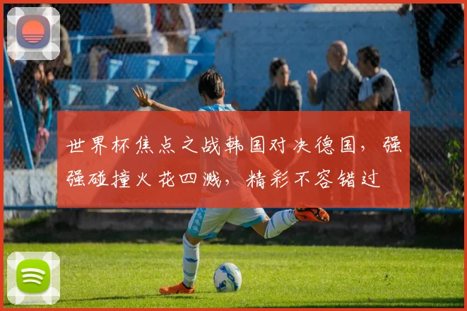 世界杯焦点之战韩国对决德国，强强碰撞火花四溅，精彩不容错过