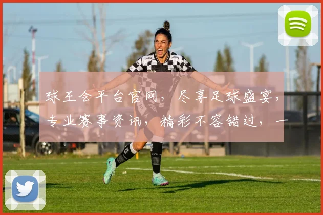 球王会平台官网，尽享足球盛宴，专业赛事资讯，精彩不容错过，一站式体验