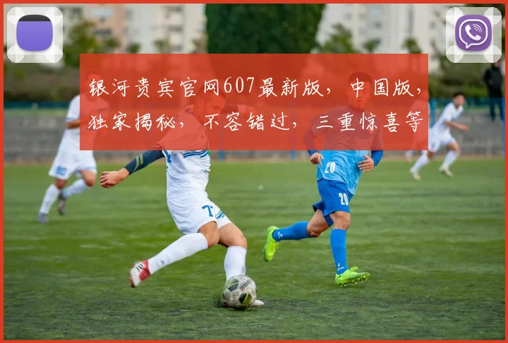 银河贵宾官网607最新版，中国版，独家揭秘，不容错过，三重惊喜等你来