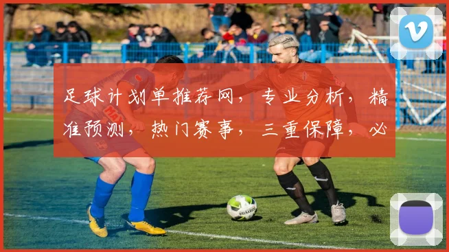 足球计划单推荐网，专业分析，精准预测，热门赛事，三重保障，必看攻略