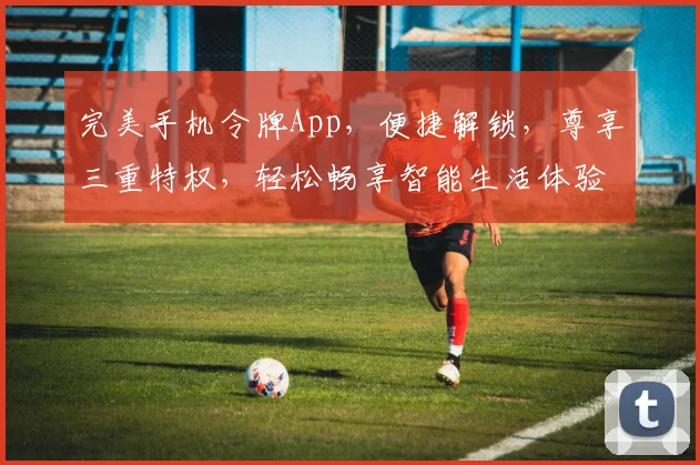 完美手机令牌App，便捷解锁，尊享三重特权，轻松畅享智能生活体验，必看攻略