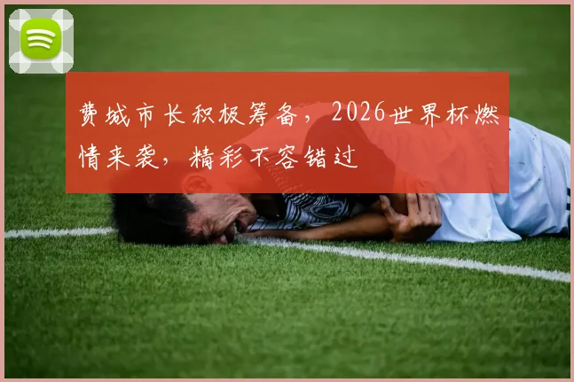 费城市长积极筹备，2026世界杯燃情来袭，精彩不容错过
