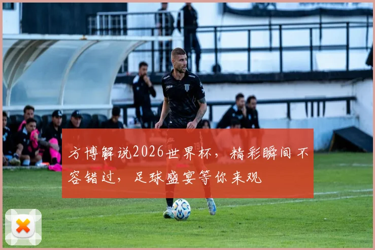 方博解说2026世界杯，精彩瞬间不容错过，足球盛宴等你来观