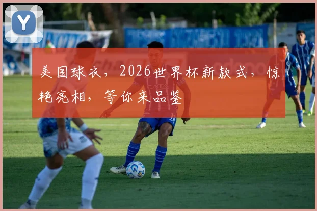 美国球衣，2026世界杯新款式，惊艳亮相，等你来品鉴